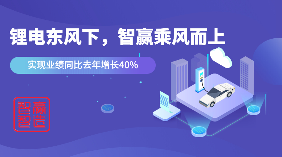 鋰電東風(fēng)下，看智贏如何應(yīng)對(duì)“內(nèi)卷的2021”乘風(fēng)而上，實(shí)現(xiàn)業(yè)績(jī)同比去年增長(zhǎng)40%